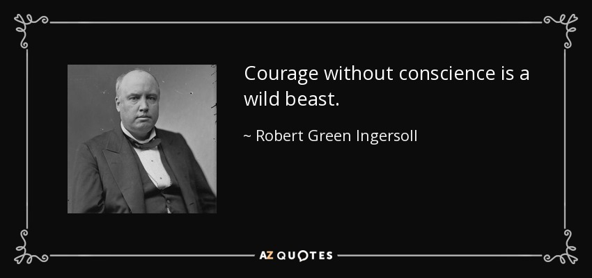 Courage without conscience is a wild beast. - Robert Green Ingersoll
