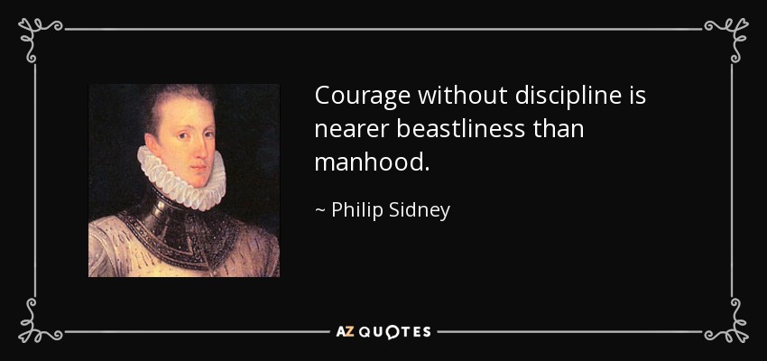 Courage without discipline is nearer beastliness than manhood. - Philip Sidney