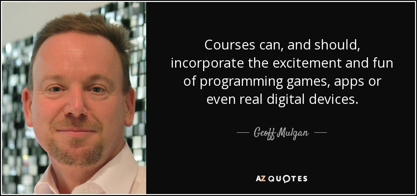 Courses can, and should, incorporate the excitement and fun of programming games, apps or even real digital devices. - Geoff Mulgan