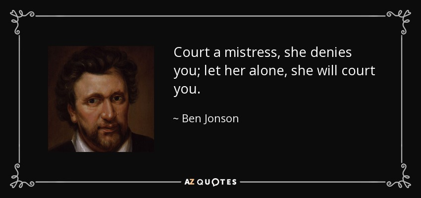 Court a mistress, she denies you; let her alone, she will court you. - Ben Jonson