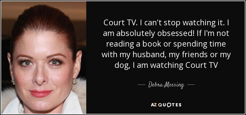 Court TV. I can't stop watching it. I am absolutely obsessed! If I'm not reading a book or spending time with my husband, my friends or my dog, I am watching Court TV - Debra Messing