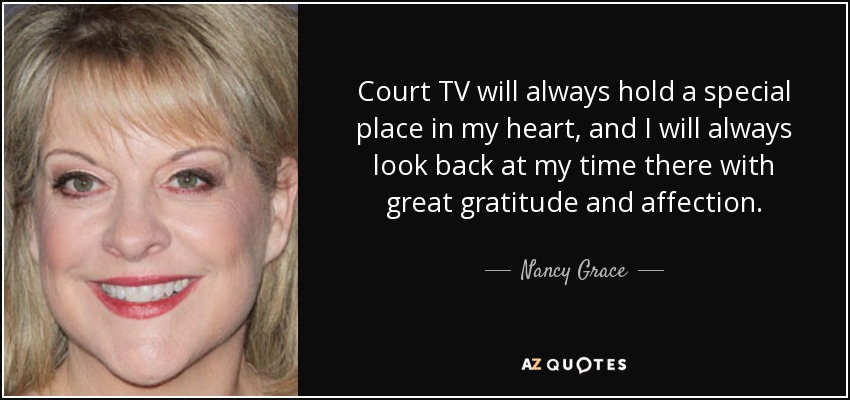 Court TV will always hold a special place in my heart, and I will always look back at my time there with great gratitude and affection. - Nancy Grace