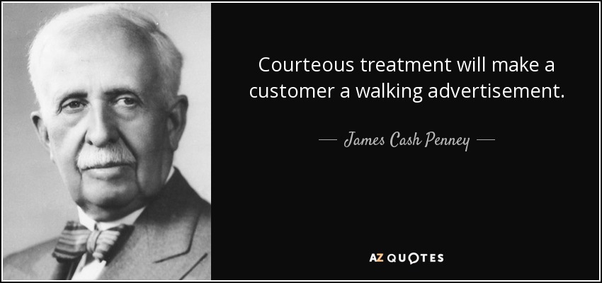 Courteous treatment will make a customer a walking advertisement. - James Cash Penney