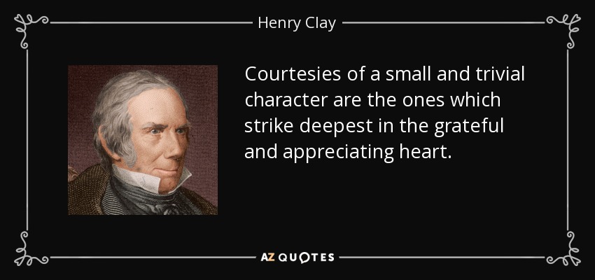 Courtesies of a small and trivial character are the ones which strike deepest in the grateful and appreciating heart. - Henry Clay