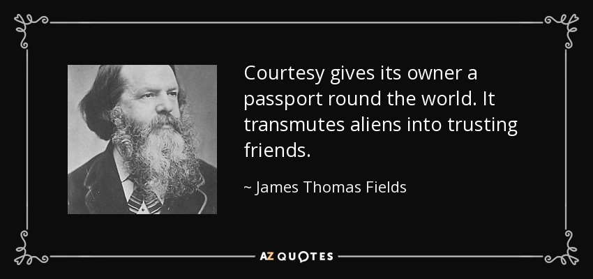 Courtesy gives its owner a passport round the world. It transmutes aliens into trusting friends. - James Thomas Fields