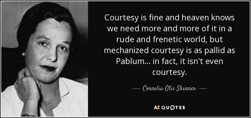 Courtesy is fine and heaven knows we need more and more of it in a rude and frenetic world, but mechanized courtesy is as pallid as Pablum ... in fact, it isn't even courtesy. - Cornelia Otis Skinner