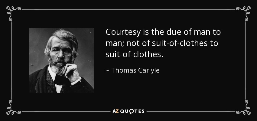 Courtesy is the due of man to man; not of suit-of-clothes to suit-of-clothes. - Thomas Carlyle