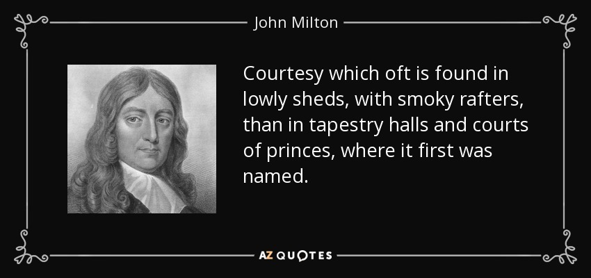 Courtesy which oft is found in lowly sheds, with smoky rafters, than in tapestry halls and courts of princes, where it first was named. - John Milton