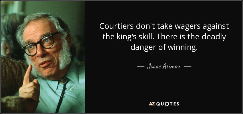 Courtiers don't take wagers against the king's skill. There is the deadly danger of winning. - Isaac Asimov