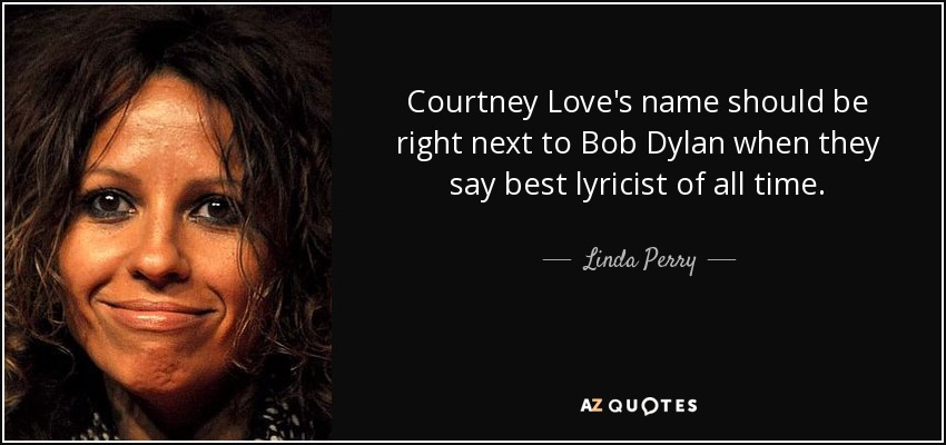 Courtney Love's name should be right next to Bob Dylan when they say best lyricist of all time. - Linda Perry