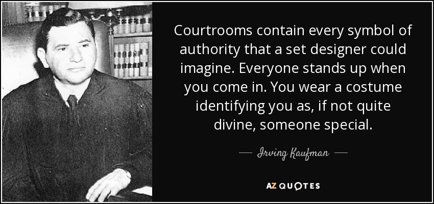 Courtrooms contain every symbol of authority that a set designer could imagine. Everyone stands up when you come in. You wear a costume identifying you as, if not quite divine, someone special. - Irving Kaufman