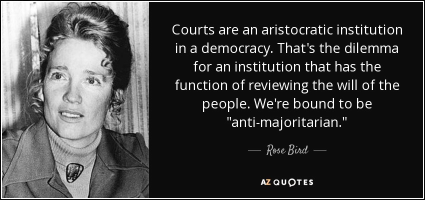 Courts are an aristocratic institution in a democracy. That's the dilemma for an institution that has the function of reviewing the will of the people. We're bound to be 