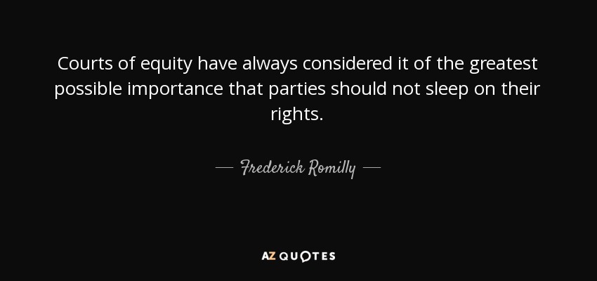 Courts of equity have always considered it of the greatest possible importance that parties should not sleep on their rights. - Frederick Romilly