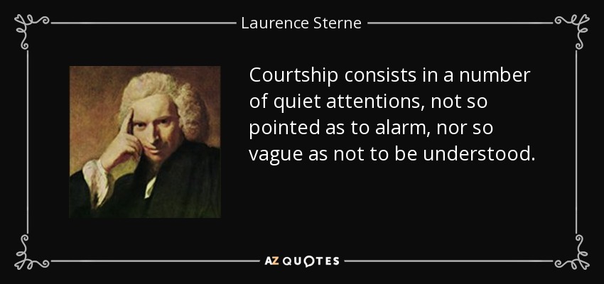 Courtship consists in a number of quiet attentions, not so pointed as to alarm, nor so vague as not to be understood. - Laurence Sterne