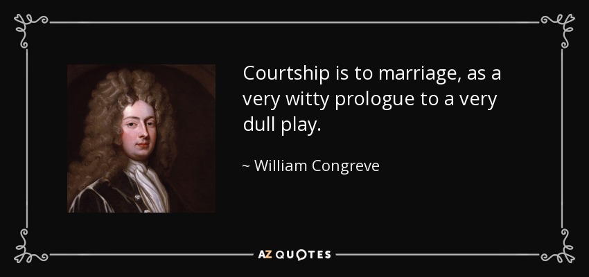 Courtship is to marriage, as a very witty prologue to a very dull play. - William Congreve