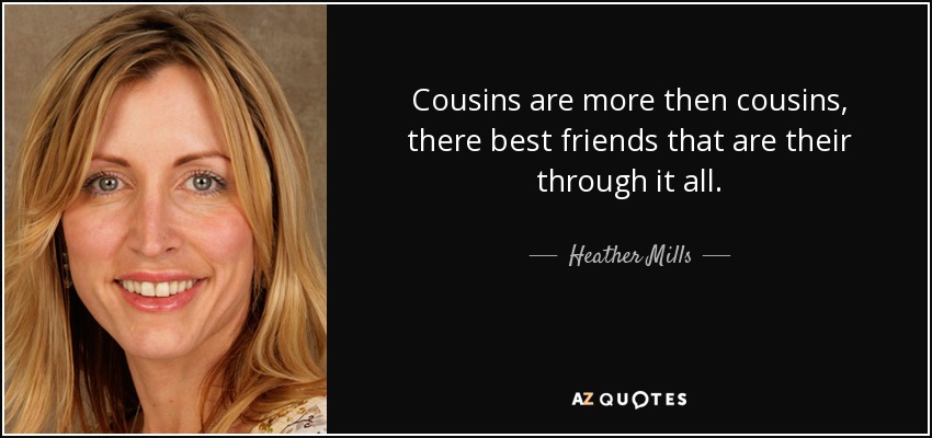 Cousins are more then cousins, there best friends that are their through it all. - Heather Mills