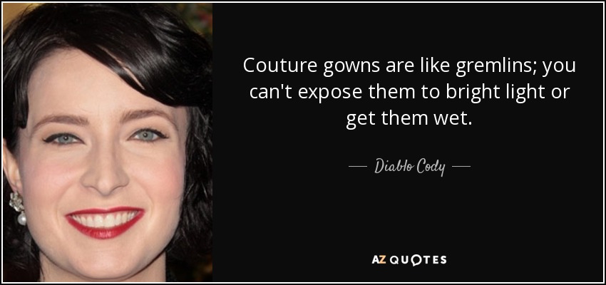Couture gowns are like gremlins; you can't expose them to bright light or get them wet. - Diablo Cody