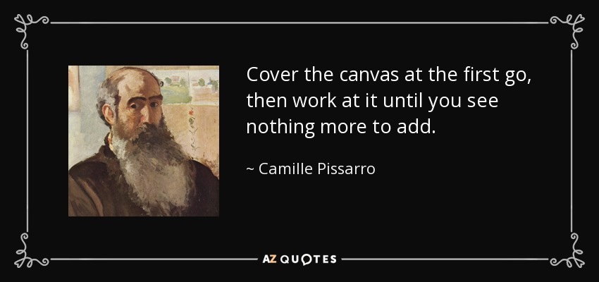 Cover the canvas at the first go, then work at it until you see nothing more to add. - Camille Pissarro