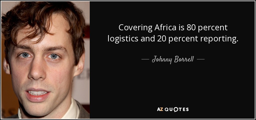 Covering Africa is 80 percent logistics and 20 percent reporting. - Johnny Borrell