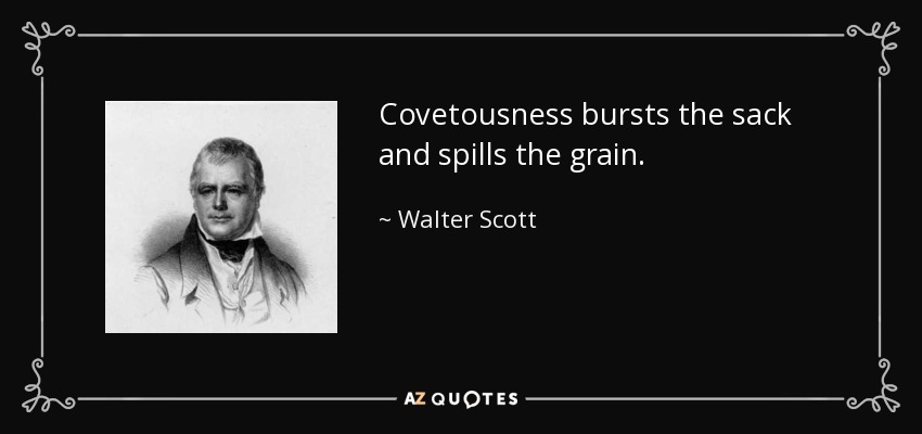 Covetousness bursts the sack and spills the grain. - Walter Scott