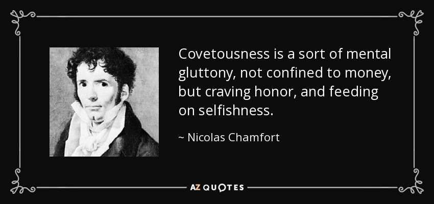 Covetousness is a sort of mental gluttony, not confined to money, but craving honor, and feeding on selfishness. - Nicolas Chamfort