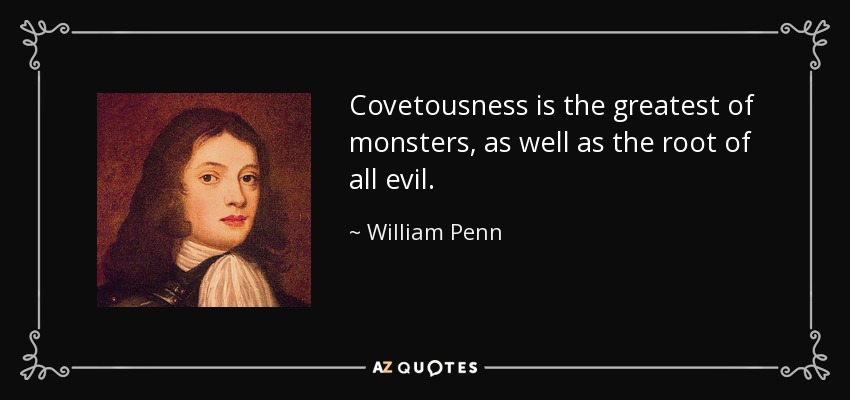 Covetousness is the greatest of monsters, as well as the root of all evil. - William Penn