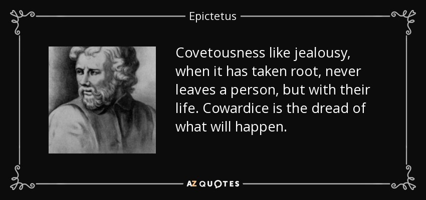 Covetousness like jealousy, when it has taken root, never leaves a person, but with their life. Cowardice is the dread of what will happen. - Epictetus