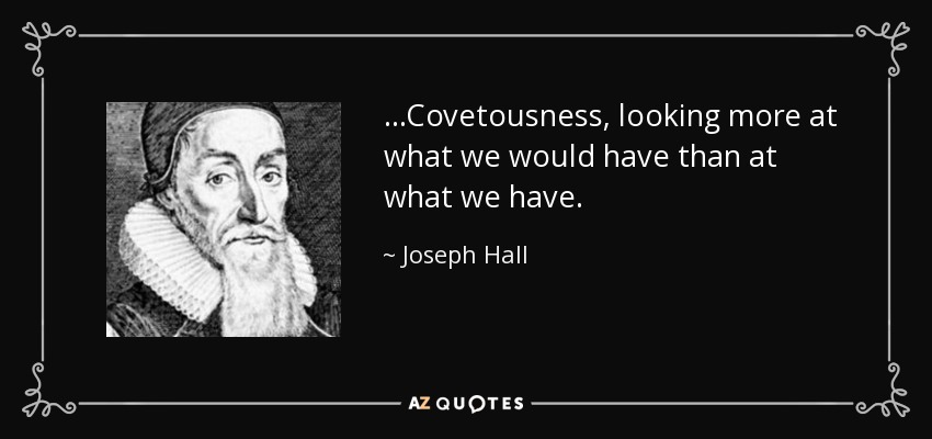 ...Covetousness, looking more at what we would have than at what we have. - Joseph Hall