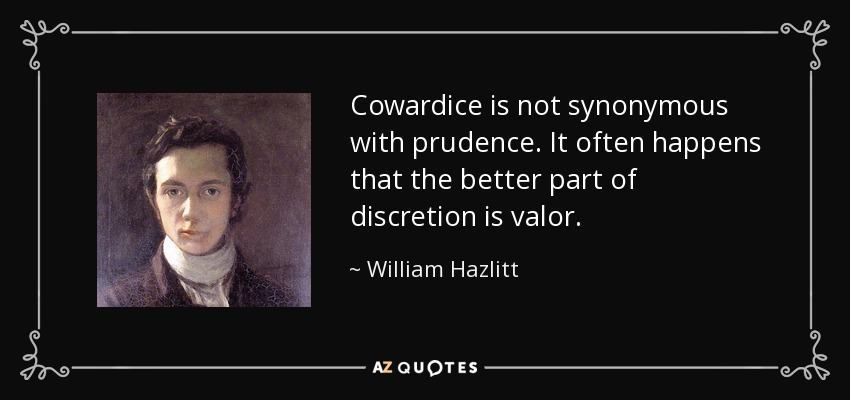 Cowardice is not synonymous with prudence. It often happens that the better part of discretion is valor. - William Hazlitt