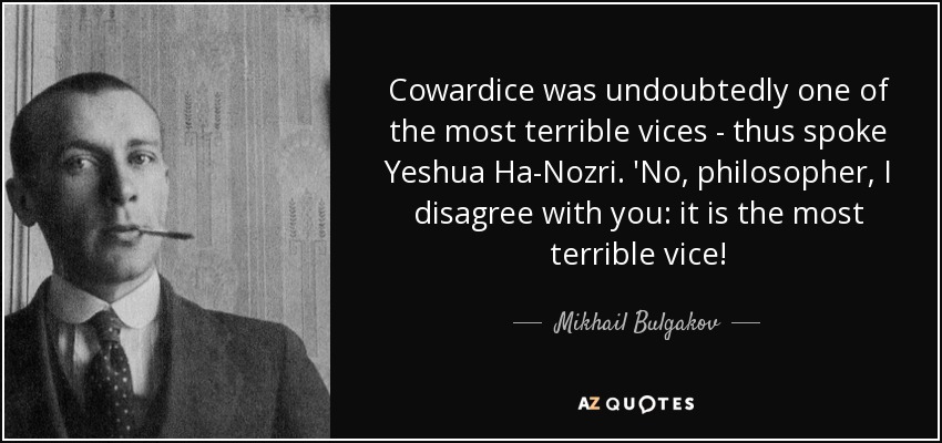 Cowardice was undoubtedly one of the most terrible vices - thus spoke Yeshua Ha-Nozri. 'No, philosopher, I disagree with you: it is the most terrible vice! - Mikhail Bulgakov