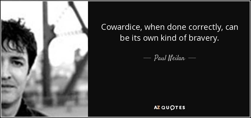 Cowardice, when done correctly, can be its own kind of bravery. - Paul Neilan