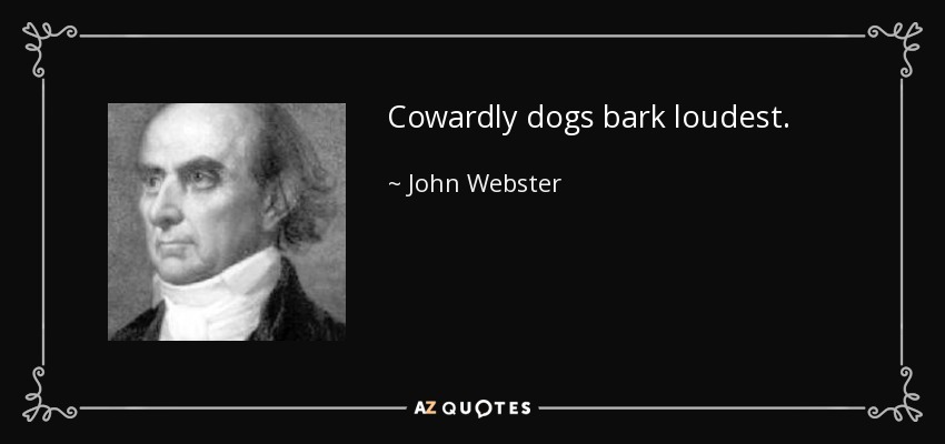 Cowardly dogs bark loudest. - John Webster
