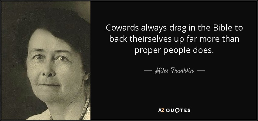 Cowards always drag in the Bible to back theirselves up far more than proper people does. - Miles Franklin