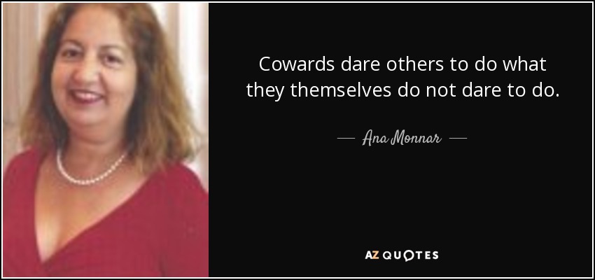 Cowards dare others to do what they themselves do not dare to do. - Ana Monnar