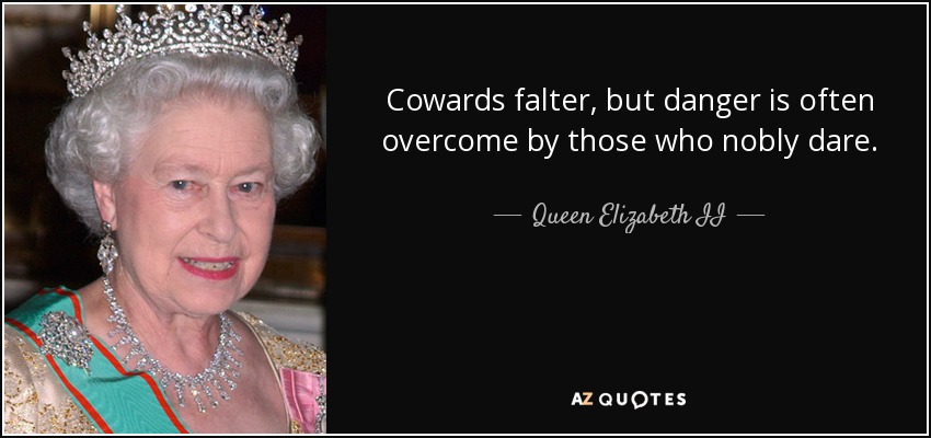 Cowards falter, but danger is often overcome by those who nobly dare. - Queen Elizabeth II