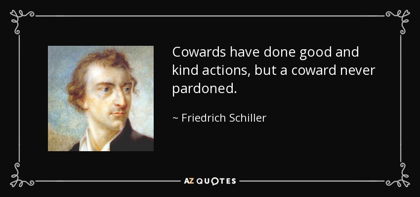 Cowards have done good and kind actions, but a coward never pardoned. - Friedrich Schiller