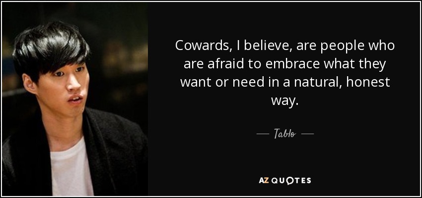 Cowards, I believe, are people who are afraid to embrace what they want or need in a natural, honest way. - Tablo