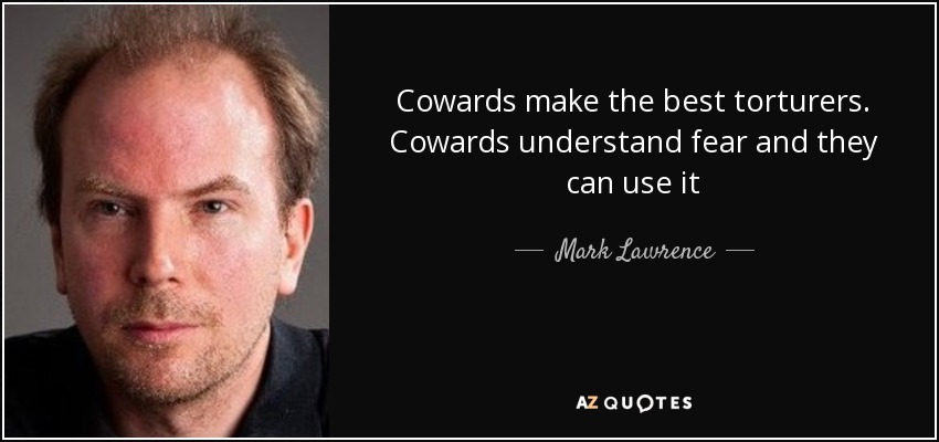 Cowards make the best torturers. Cowards understand fear and they can use it - Mark Lawrence