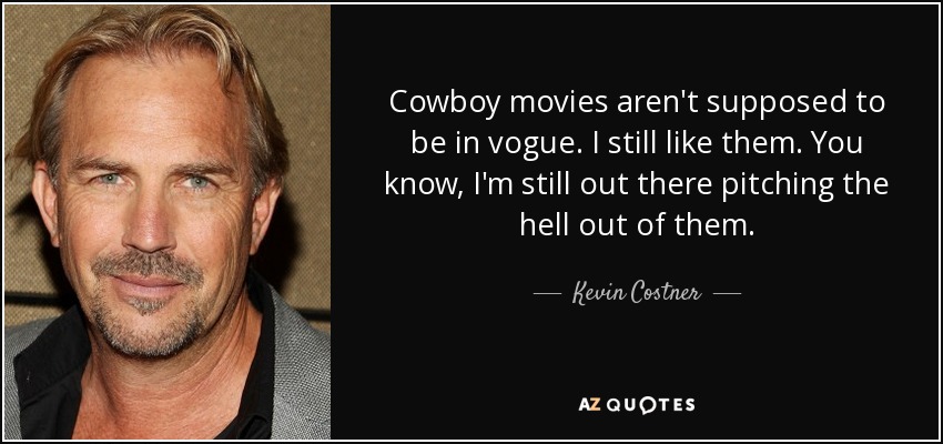 Cowboy movies aren't supposed to be in vogue. I still like them. You know, I'm still out there pitching the hell out of them. - Kevin Costner