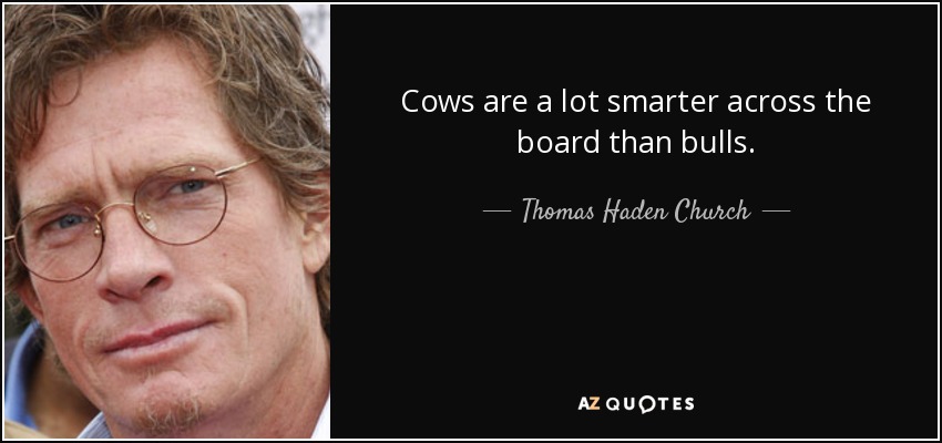 Cows are a lot smarter across the board than bulls. - Thomas Haden Church
