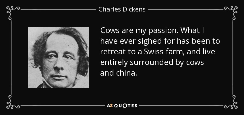 Cows are my passion. What I have ever sighed for has been to retreat to a Swiss farm, and live entirely surrounded by cows - and china. - Charles Dickens