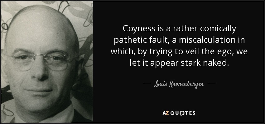 Coyness is a rather comically pathetic fault, a miscalculation in which, by trying to veil the ego, we let it appear stark naked. - Louis Kronenberger