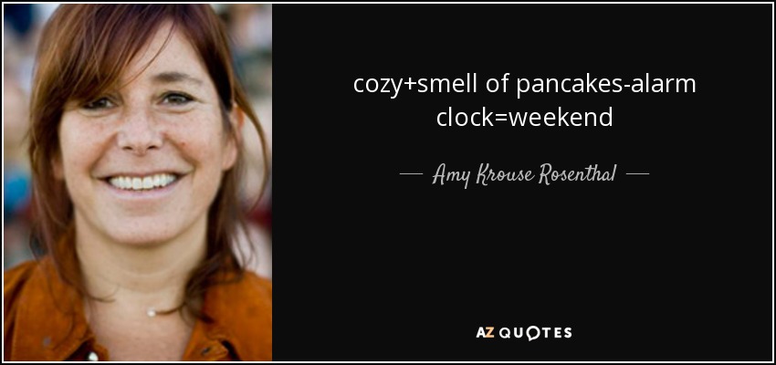 cozy+smell of pancakes-alarm clock=weekend - Amy Krouse Rosenthal