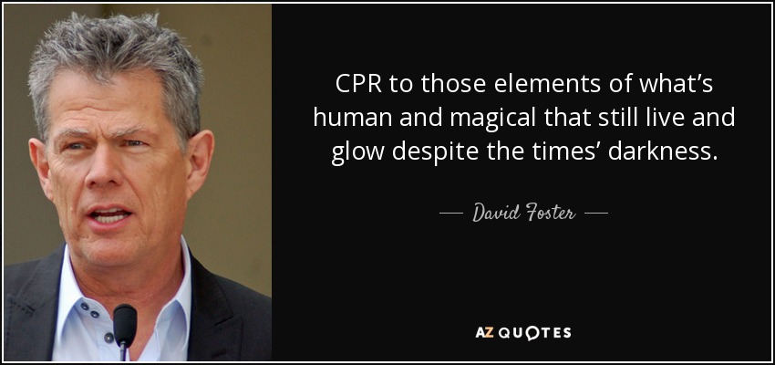 CPR to those elements of what’s human and magical that still live and glow despite the times’ darkness. - David Foster