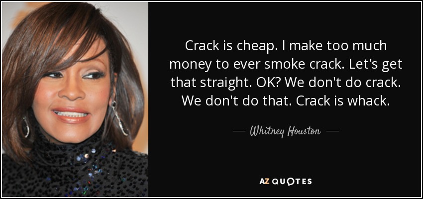 Crack is cheap. I make too much money to ever smoke crack. Let's get that straight. OK? We don't do crack. We don't do that. Crack is whack. - Whitney Houston