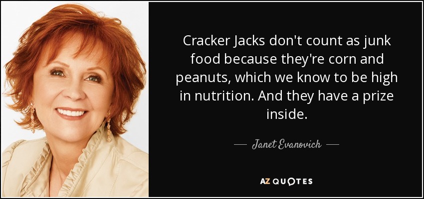 Cracker Jacks don't count as junk food because they're corn and peanuts, which we know to be high in nutrition. And they have a prize inside. - Janet Evanovich