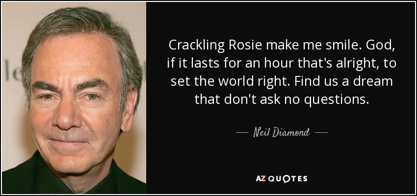 Crackling Rosie make me smile. God, if it lasts for an hour that's alright, to set the world right. Find us a dream that don't ask no questions. - Neil Diamond