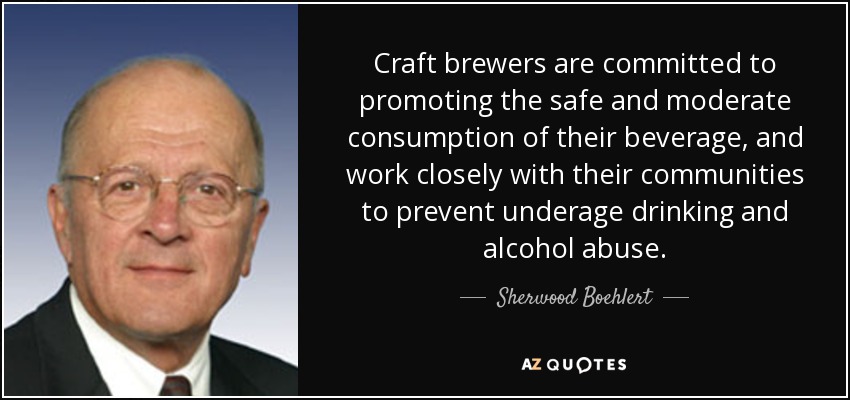 Craft brewers are committed to promoting the safe and moderate consumption of their beverage, and work closely with their communities to prevent underage drinking and alcohol abuse. - Sherwood Boehlert