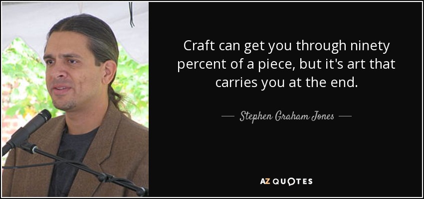 Craft can get you through ninety percent of a piece, but it's art that carries you at the end. - Stephen Graham Jones