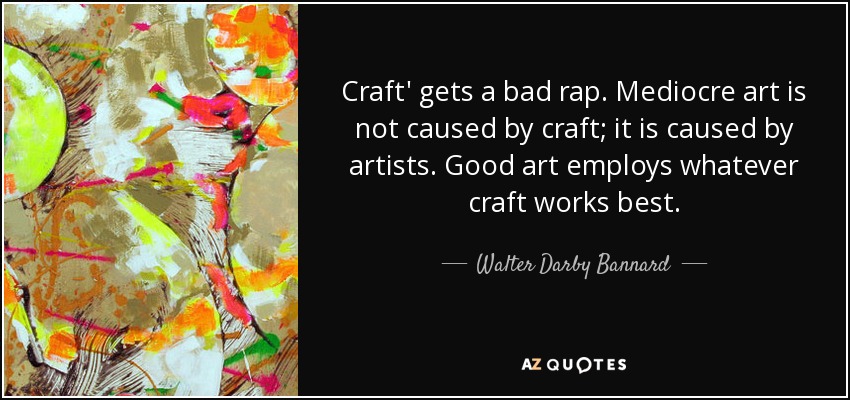 Craft' gets a bad rap. Mediocre art is not caused by craft; it is caused by artists. Good art employs whatever craft works best. - Walter Darby Bannard